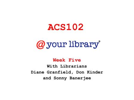 ACS102 Week Five With Librarians Diane Granfield, Don Kinder and Sonny Banerjee.