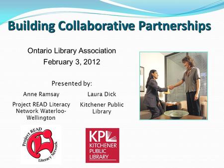 Building Collaborative Partnerships Ontario Library Association February 3, 2012 Presented by: Anne Ramsay Project READ Literacy Network Waterloo- Wellington.