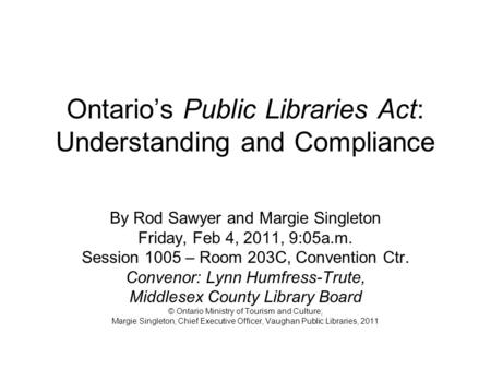 Ontarios Public Libraries Act: Understanding and Compliance By Rod Sawyer and Margie Singleton Friday, Feb 4, 2011, 9:05a.m. Session 1005 – Room 203C,