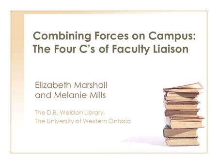 Combining Forces on Campus: The Four Cs of Faculty Liaison Elizabeth Marshall and Melanie Mills The D.B. Weldon Library, The University of Western Ontario.