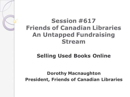 Session #617 Friends of Canadian Libraries An Untapped Fundraising Stream Selling Used Books Online Dorothy Macnaughton President, Friends of Canadian.