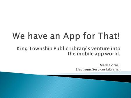King Township Public Librarys venture into the mobile app world. Mark Cornell Electronic Services Librarian.