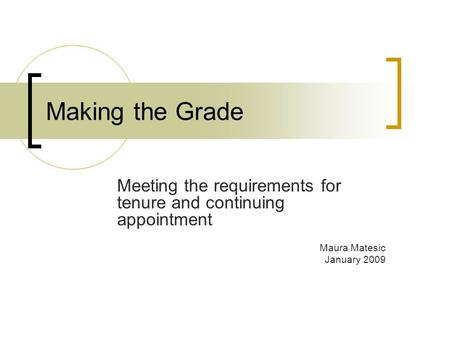 Making the Grade Meeting the requirements for tenure and continuing appointment Maura Matesic January 2009.