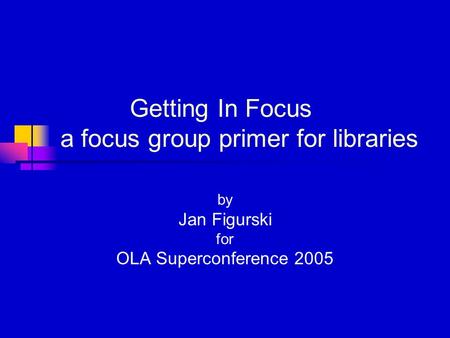 Getting In Focus a focus group primer for libraries by Jan Figurski for OLA Superconference 2005.