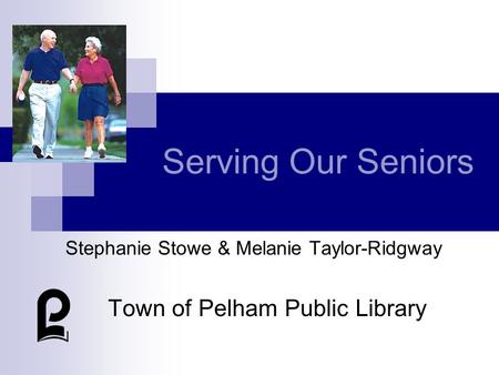 Serving Our Seniors Stephanie Stowe & Melanie Taylor-Ridgway Town of Pelham Public Library.