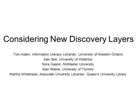 Considering New Discovery Layers Tom Adam, Information Literacy Librarian, University of Western Ontario Alan Bell, University of Waterloo Nora Gaskin,