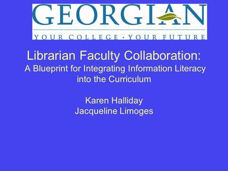 Librarian Faculty Collaboration: A Blueprint for Integrating Information Literacy into the Curriculum Karen Halliday Jacqueline Limoges.