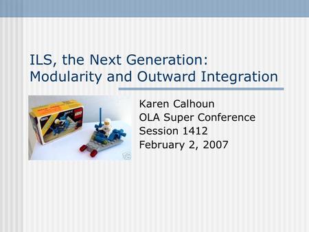 ILS, the Next Generation: Modularity and Outward Integration Karen Calhoun OLA Super Conference Session 1412 February 2, 2007.