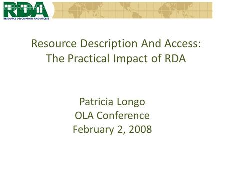Resource Description And Access: The Practical Impact of RDA Patricia Longo OLA Conference February 2, 2008.