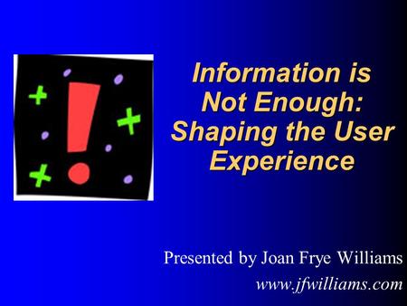Information is Not Enough: Shaping the User Experience Information is Not Enough: Shaping the User Experience Presented by Joan Frye Williams www.jfwilliams.com.
