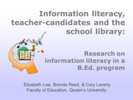 Elizabeth Lee, Brenda Reed, & Cory Laverty Faculty of Education, Queens University Information literacy, teacher-candidates and the school library: Research.