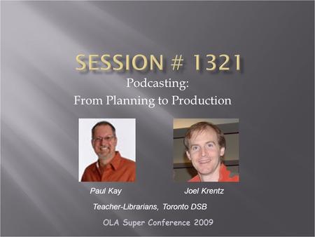 OLA Super Conference 2009 Podcasting: From Planning to Production Paul Kay Teacher-Librarians, Toronto DSB Joel Krentz.