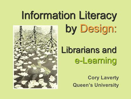 Information Literacy by Design: Librarians and e-Learning Cory Laverty Queens University.