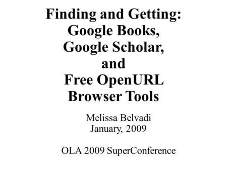 Finding and Getting: Google Books, Google Scholar, and Free OpenURL Browser Tools Melissa Belvadi January, 2009 OLA 2009 SuperConference.