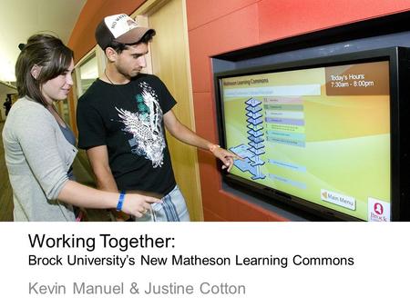 Working Together: Brock Universitys New Matheson Learning Commons Kevin Manuel & Justine Cotton.