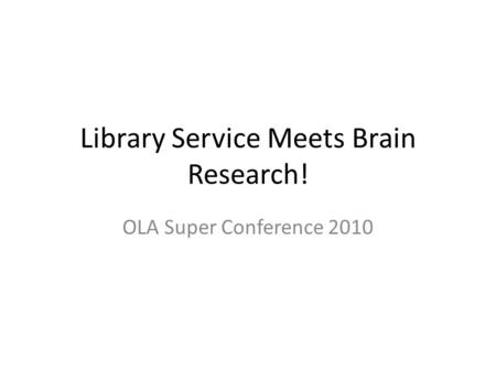 Library Service Meets Brain Research! OLA Super Conference 2010.