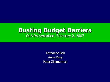 Busting Budget Barriers OLA Presentation: February 2, 2007 Katharine Ball Anne Kaay Peter Zimmerman.