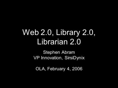 Web 2.0, Library 2.0, Librarian 2.0 Stephen Abram VP Innovation, SirsiDynix OLA, February 4, 2006.