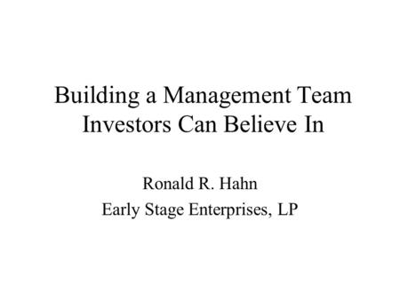 Building a Management Team Investors Can Believe In Ronald R. Hahn Early Stage Enterprises, LP.