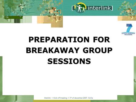 Interlink I Kick off meeting I 3 rd of december 2007, Sofia PREPARATION FOR BREAKAWAY GROUP SESSIONS.