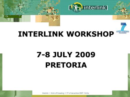Interlink I Kick off meeting I 3 rd of december 2007, Sofia INTERLINK WORKSHOP 7-8 JULY 2009 PRETORIA.