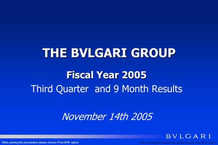 THE BVLGARI GROUP Fiscal Year 2005 Third Quarter and 9 Month Results November 14th 2005 When printing the presentation please choose Pure B/W option.
