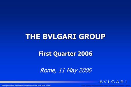 THE BVLGARI GROUP First Quarter 2006 Rome, 11 May 2006 When printing the presentation please choose the Pure B/W option.