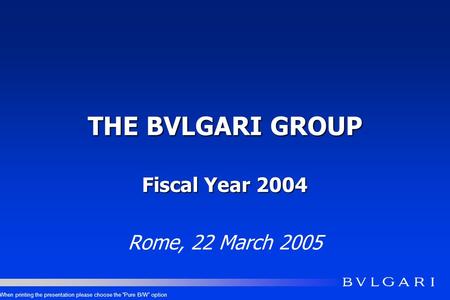 THE BVLGARI GROUP Fiscal Year 2004 Rome, 22 March 2005 When printing the presentation please choose the Pure B/W option.