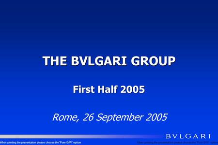 THE BVLGARI GROUP First Half 2005 Rome, 26 September 2005 When printing the presentation please choose the Pure B/W option.