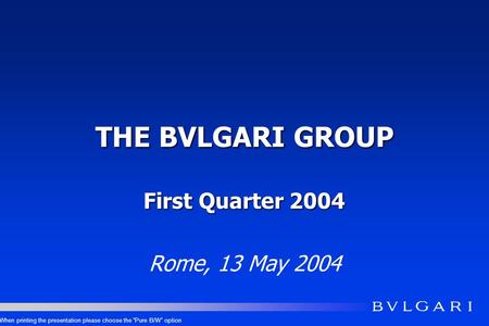 THE BVLGARI GROUP First Quarter 2004 Rome, 13 May 2004 When printing the presentation please choose the Pure B/W option.