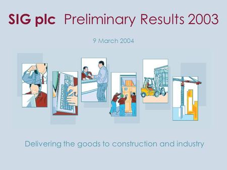 SIG plc Preliminary Results 2003 9 March 2004 Delivering the goods to construction and industry.