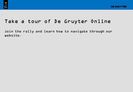 1 Take a tour of De Gruyter Online Join the rally and learn how to navigate through our website.