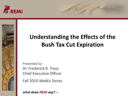 What does REMI say? sm Understanding the Effects of the Bush Tax Cut Expiration Presented by: Dr. Frederick R. Treyz Chief Executive Officer Fall 2010.