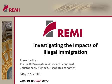 What does REMI say? sm Investigating the Impacts of Illegal Immigration Presented by: Joshua R. Brownstein, Associate Economist Christopher S. Gerlach,