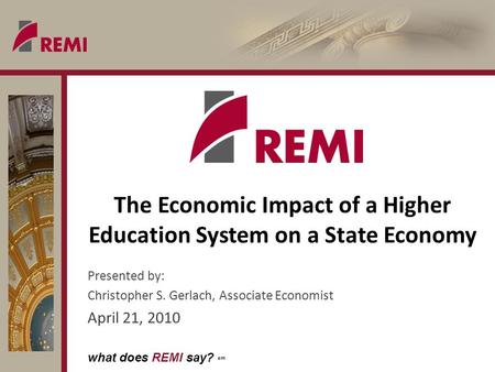 What does REMI say? sm The Economic Impact of a Higher Education System on a State Economy Presented by: Christopher S. Gerlach, Associate Economist April.