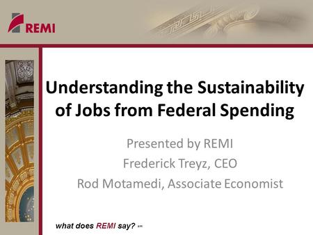 What does REMI say? sm Understanding the Sustainability of Jobs from Federal Spending Presented by REMI Frederick Treyz, CEO Rod Motamedi, Associate Economist.