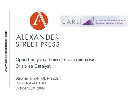 Opportunity in a time of economic crisis: Crisis as Catalyst Stephen Rhind-Tutt, President Presented at CARLI October 30th, 2009.