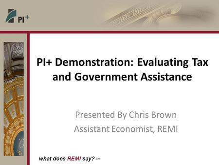 What does REMI say? sm PI+ Demonstration: Evaluating Tax and Government Assistance Presented By Chris Brown Assistant Economist, REMI.