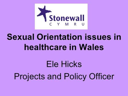 Sexual Orientation issues in healthcare in Wales Ele Hicks Projects and Policy Officer.