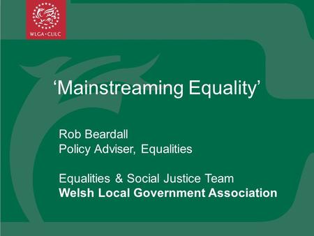 Mainstreaming Equality Rob Beardall Policy Adviser, Equalities Equalities & Social Justice Team Welsh Local Government Association.