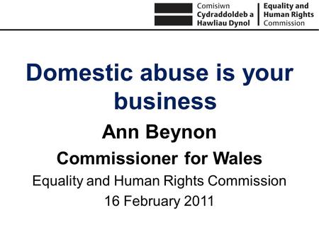 Domestic abuse is your business Ann Beynon Commissioner for Wales Equality and Human Rights Commission 16 February 2011.
