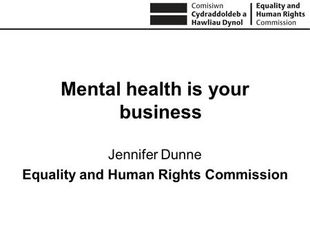 Mental health is your business Jennifer Dunne Equality and Human Rights Commission.