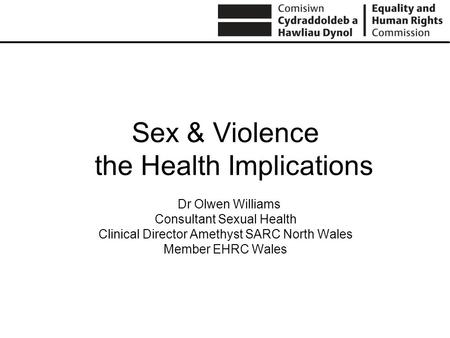 Sex & Violence the Health Implications Dr Olwen Williams Consultant Sexual Health Clinical Director Amethyst SARC North Wales Member EHRC Wales.