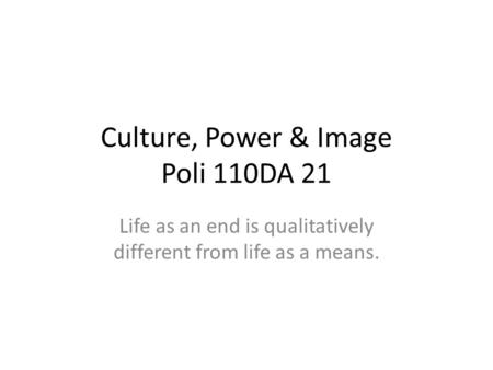 Culture, Power & Image Poli 110DA 21 Life as an end is qualitatively different from life as a means.