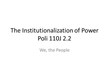 The Institutionalization of Power Poli 110J 2.2 We, the People.