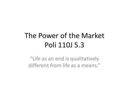 The Power of the Market Poli 110J 5.3 Life as an end is qualitatively different from life as a means.