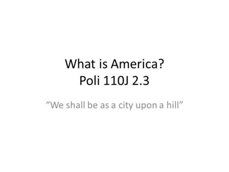 What is America? Poli 110J 2.3 We shall be as a city upon a hill.