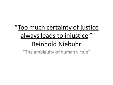 Too much certainty of justice always leads to injustice. Reinhold Niebuhr The ambiguity of human virtue.