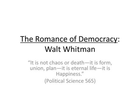 The Romance of Democracy: Walt Whitman It is not chaos or deathit is form, union, planit is eternal lifeit is Happiness. (Political Science 565)