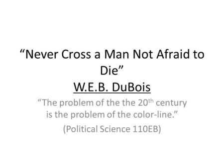 “Never Cross a Man Not Afraid to Die” W.E.B. DuBois